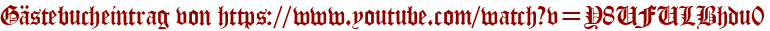 Gästebucheintrag von https://www.youtube.com/watch?v=Y8UFULBhdu0