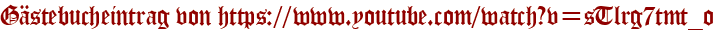 Gästebucheintrag von https://www.youtube.com/watch?v=sTlrg7tmt_o