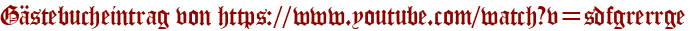 Gästebucheintrag von https://www.youtube.com/watch?v=sdfgrerrge