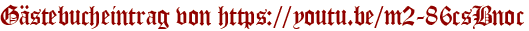 Gästebucheintrag von https://youtu.be/m2-86csBnoc